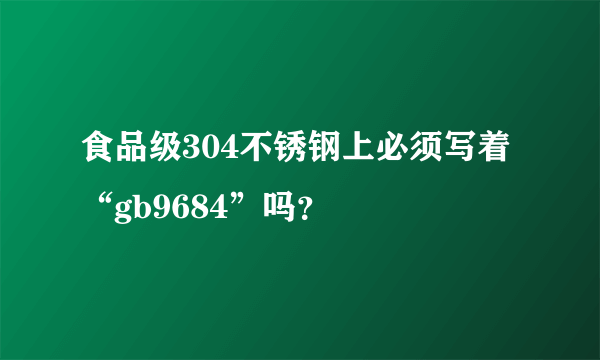 食品级304不锈钢上必须写着“gb9684”吗？