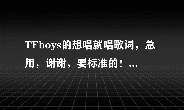 TFboys的想唱就唱歌词，急用，谢谢，要标准的！！！！！！