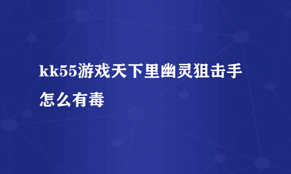 kk55游戏天下里幽灵狙击手怎么有毒