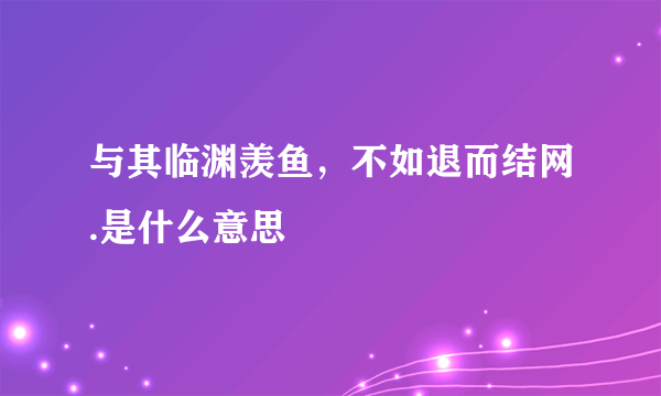 与其临渊羡鱼，不如退而结网.是什么意思