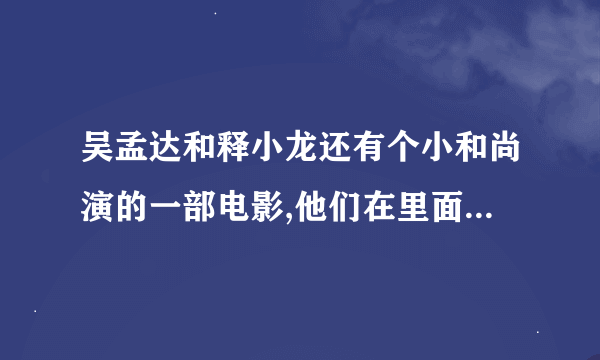 吴孟达和释小龙还有个小和尚演的一部电影,他们在里面是演3个和尚,这部电影叫什么？