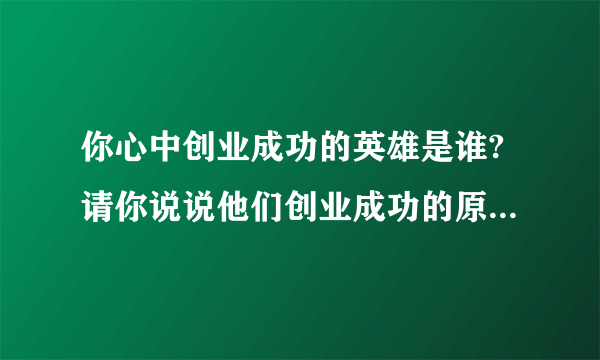 你心中创业成功的英雄是谁?请你说说他们创业成功的原因是什么?给你的启示是什