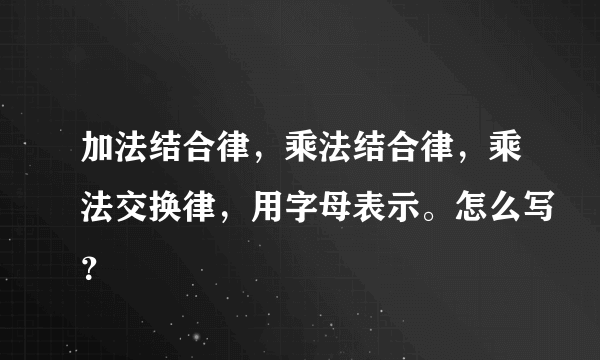 加法结合律，乘法结合律，乘法交换律，用字母表示。怎么写？