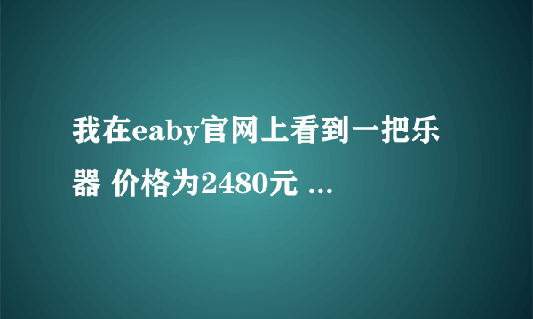 我在eaby官网上看到一把乐器 价格为2480元 从美国寄快递回来加上所有的费用 到手差不多是多少