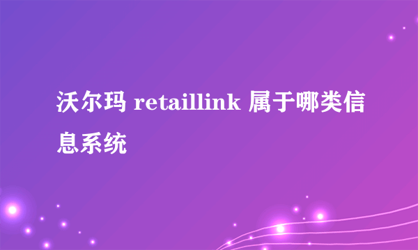 沃尔玛 retaillink 属于哪类信息系统