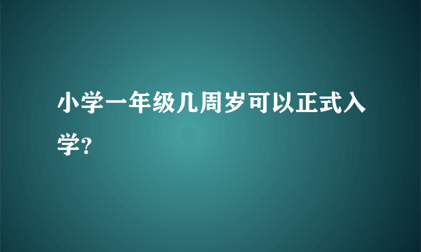 小学一年级几周岁可以正式入学？