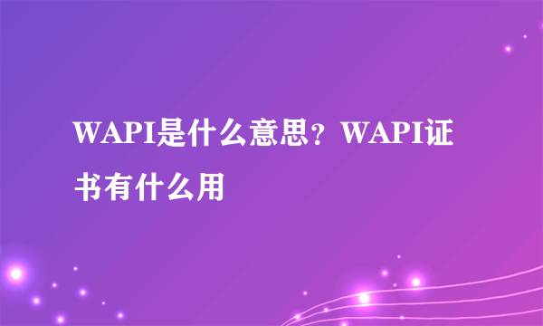 WAPI是什么意思？WAPI证书有什么用