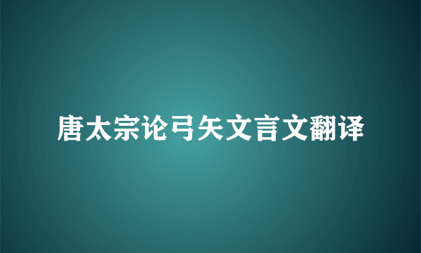 唐太宗论弓矢文言文翻译