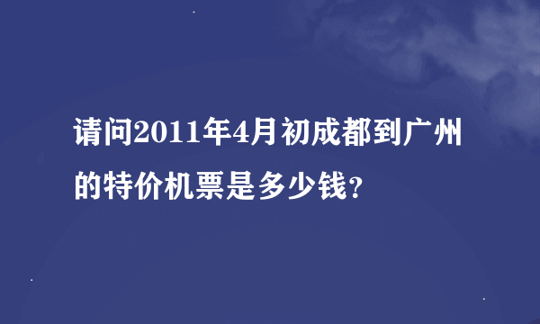 请问2011年4月初成都到广州的特价机票是多少钱？