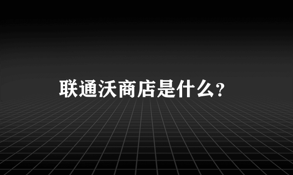 联通沃商店是什么？