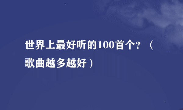 世界上最好听的100首个？（歌曲越多越好）