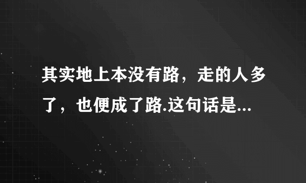 其实地上本没有路，走的人多了，也便成了路.这句话是什么意思