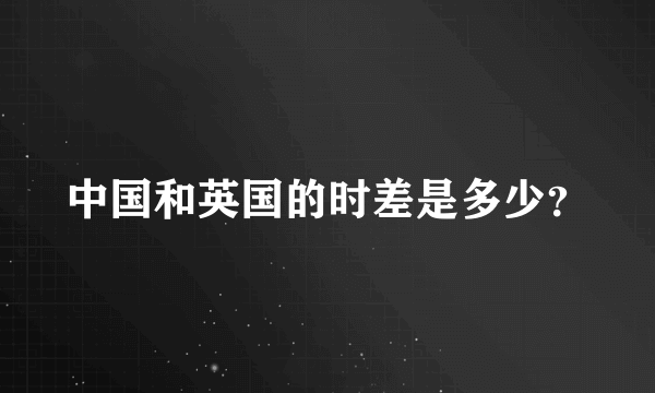 中国和英国的时差是多少？