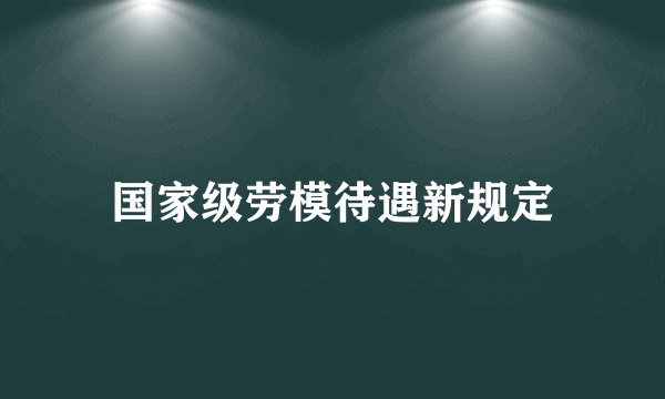 国家级劳模待遇新规定