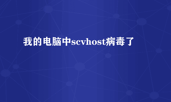 我的电脑中scvhost病毒了