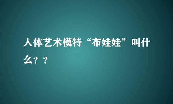 人体艺术模特“布娃娃”叫什么？？