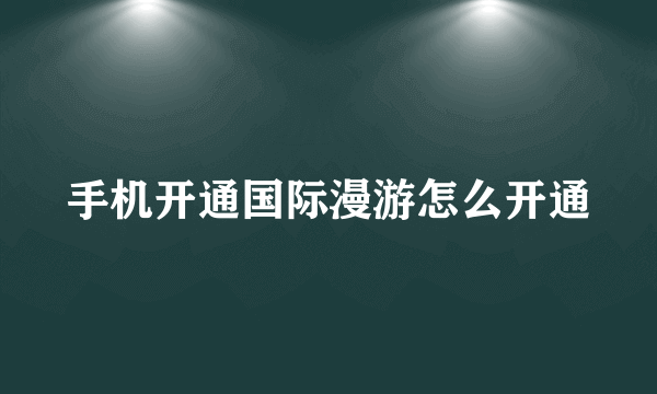 手机开通国际漫游怎么开通