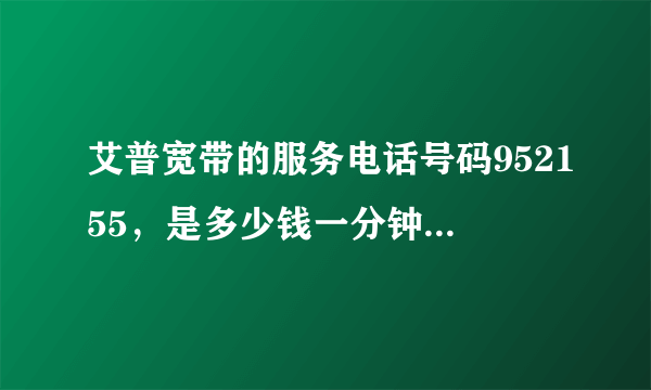 艾普宽带的服务电话号码952155，是多少钱一分钟你知道吗？