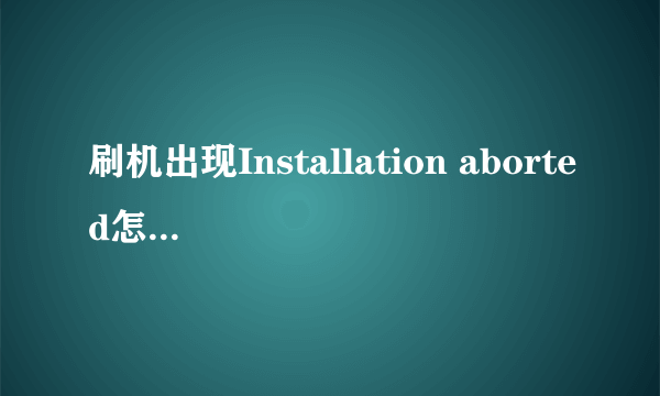 刷机出现Installation aborted怎么解决呢？