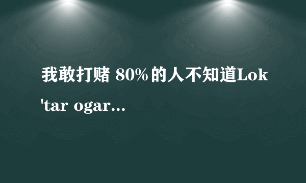 我敢打赌 80%的人不知道Lok'tar ogar是什么意思