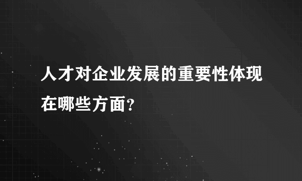 人才对企业发展的重要性体现在哪些方面？