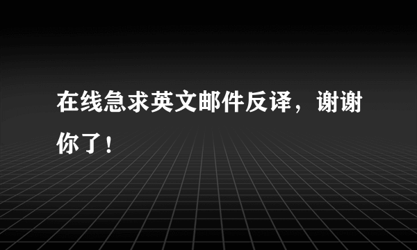 在线急求英文邮件反译，谢谢你了！