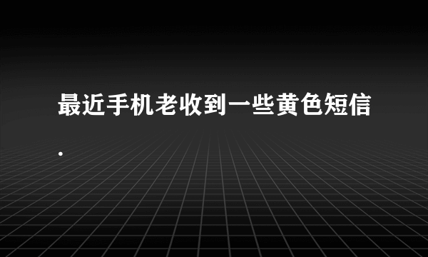 最近手机老收到一些黄色短信.