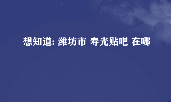 想知道: 潍坊市 寿光贴吧 在哪