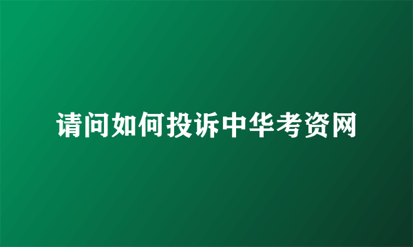 请问如何投诉中华考资网