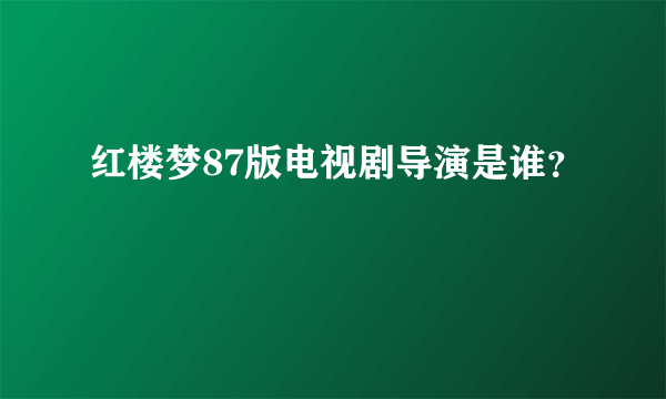 红楼梦87版电视剧导演是谁？