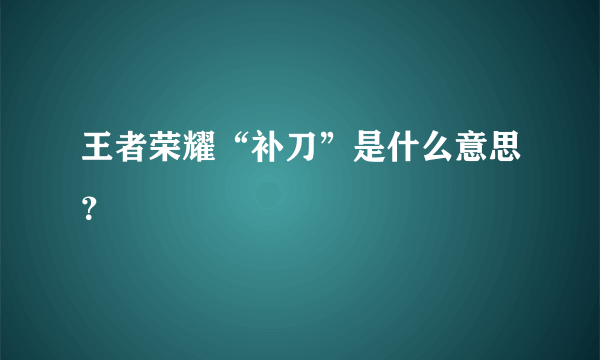 王者荣耀“补刀”是什么意思？