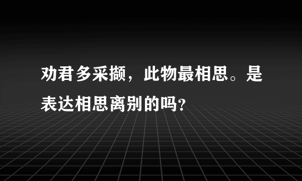 劝君多采撷，此物最相思。是表达相思离别的吗？