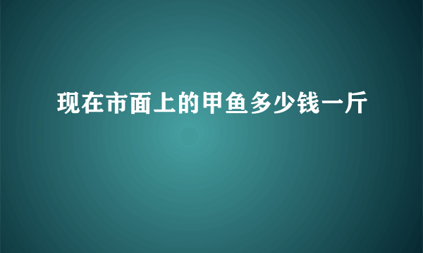 现在市面上的甲鱼多少钱一斤