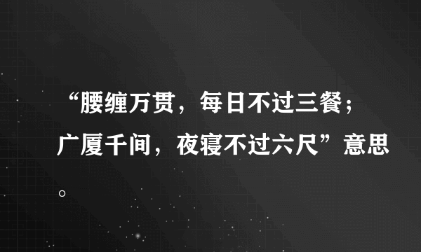 “腰缠万贯，每日不过三餐；广厦千间，夜寝不过六尺”意思。