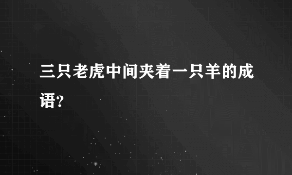 三只老虎中间夹着一只羊的成语？