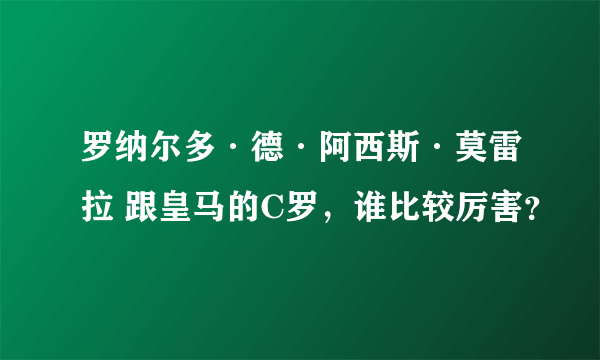 罗纳尔多·德·阿西斯·莫雷拉 跟皇马的C罗，谁比较厉害？