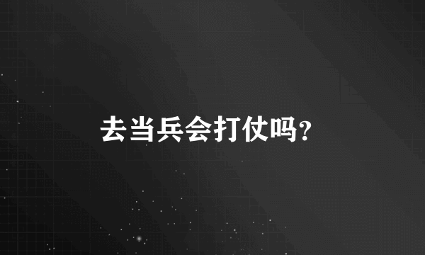 去当兵会打仗吗？