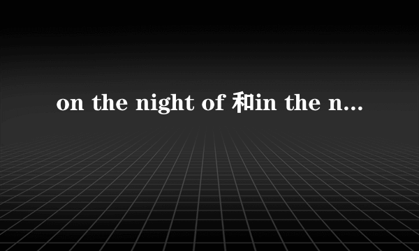 on the night of 和in the night of的区别