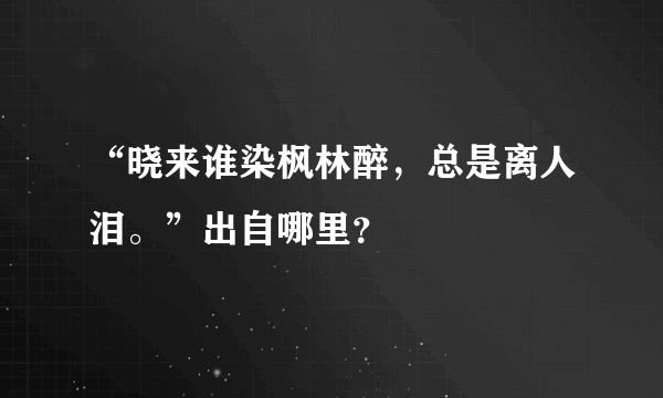 “晓来谁染枫林醉，总是离人泪。”出自哪里？