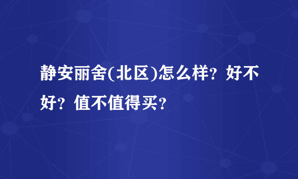 静安丽舍(北区)怎么样？好不好？值不值得买？