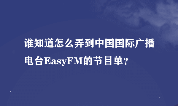 谁知道怎么弄到中国国际广播电台EasyFM的节目单？