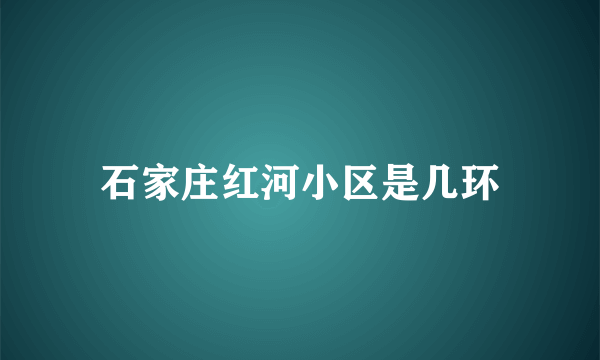 石家庄红河小区是几环