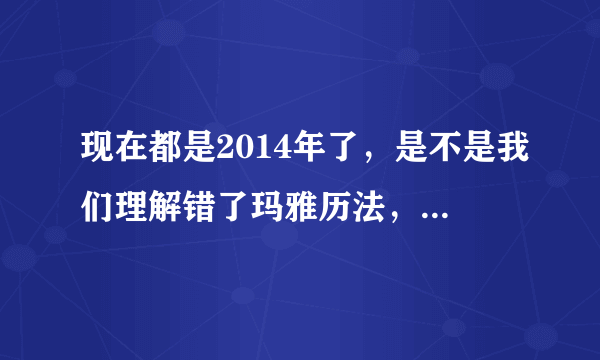 现在都是2014年了，是不是我们理解错了玛雅历法，20121221到底是什么意思