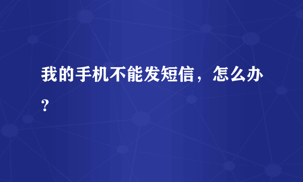 我的手机不能发短信，怎么办？