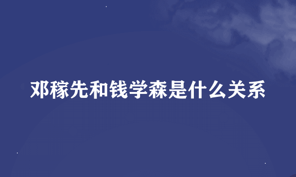 邓稼先和钱学森是什么关系