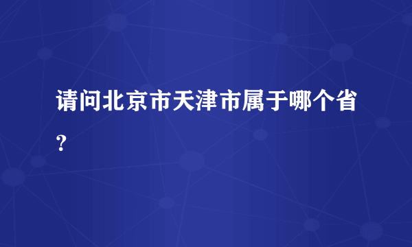 请问北京市天津市属于哪个省？