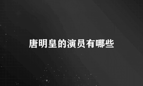 唐明皇的演员有哪些