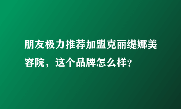 朋友极力推荐加盟克丽缇娜美容院，这个品牌怎么样？