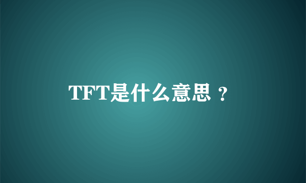 TFT是什么意思 ？