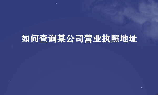 如何查询某公司营业执照地址